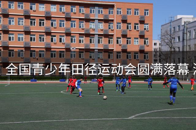 全国青少年田径运动会圆满落幕 浙江四川选手破纪录