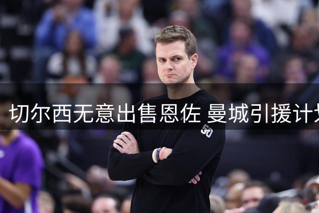 切尔西无意出售恩佐 曼城引援计划存变数