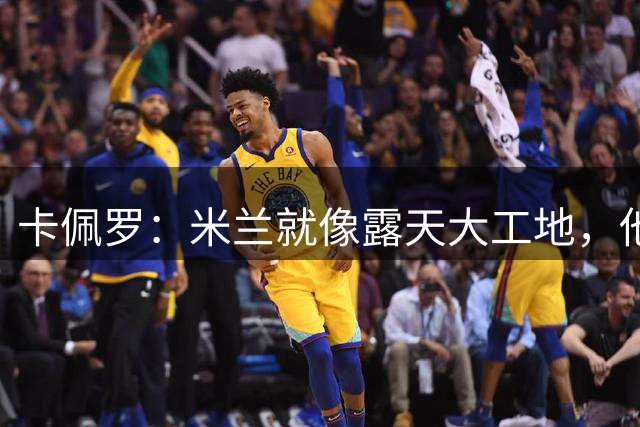 卡佩罗：米兰就像露天大工地，他们与国米的差距短时间难以弥补