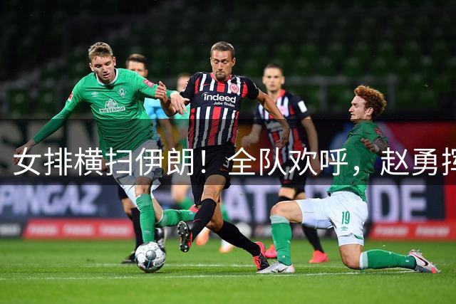 女排横扫伊朗！全队欢呼，赵勇挥拳，全队抱一起蹦跶，大合影暖心