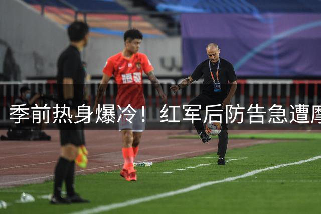 季前热身爆冷！红军后防告急遭摩纳哥逆转 新帅战术体系显隐忧