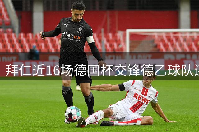 拜仁近16场德国杯交锋德乙球队连斩两球