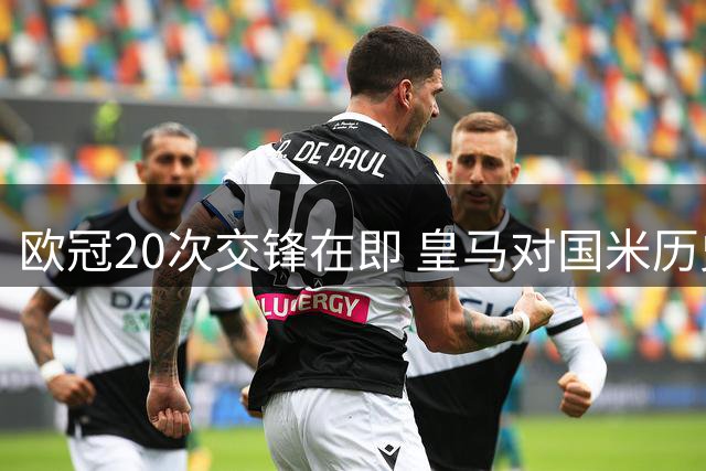 欧冠20次交锋在即 皇马对国米历史战绩占优