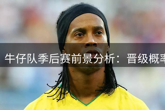 牛仔队季后赛前景分析：晋级概率过半但分区夺冠形势严峻