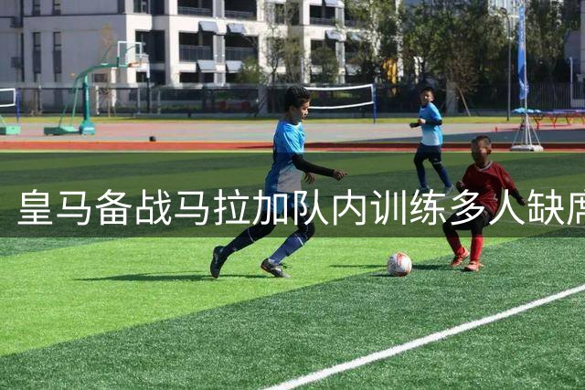 皇马备战马拉加队内训练多人缺席