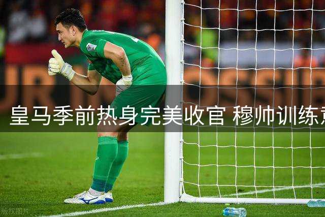 皇马季前热身完美收官 穆帅训练意外挂彩