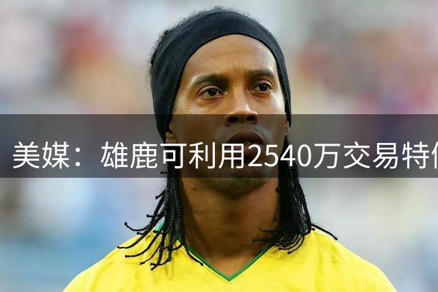 美媒：雄鹿可利用2540万交易特例签下沃特森