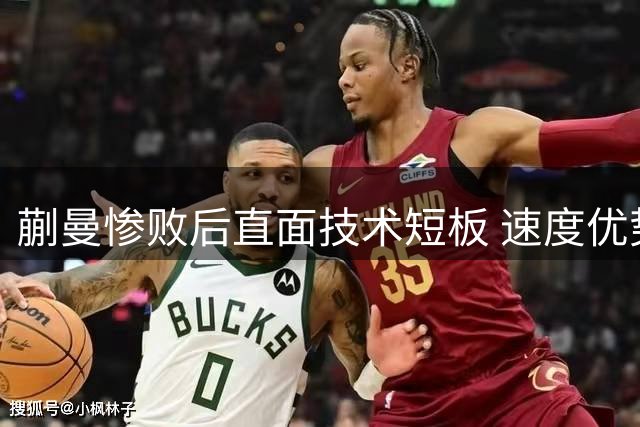 蒯曼惨败后直面技术短板 速度优势难掩关键分软肋