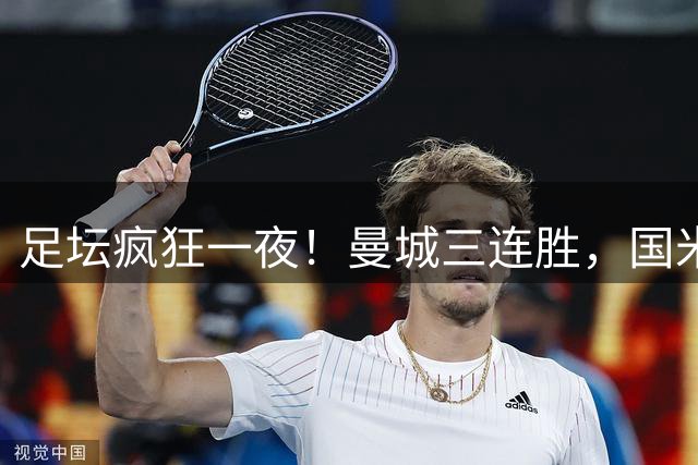 足坛疯狂一夜！曼城三连胜，国米惊魂逆转，马竞爆冷吞三蛋
