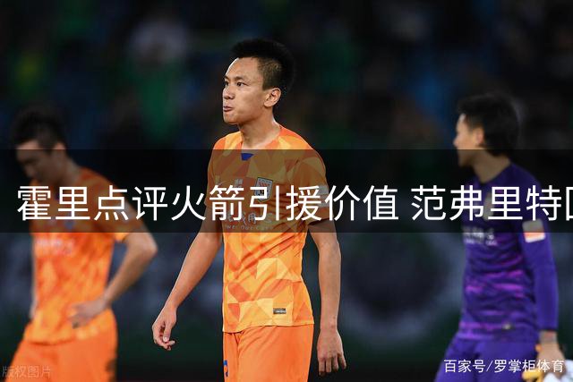 霍里点评火箭引援价值 范弗里特回归将改变球队面貌