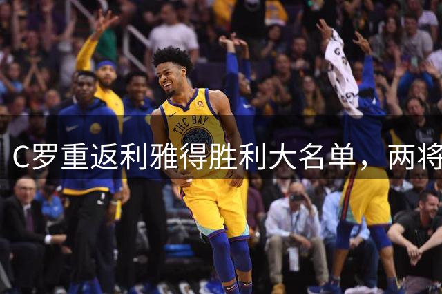 C罗重返利雅得胜利大名单，两将轮休缺阵