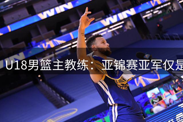 U18男篮主教练：亚锦赛亚军仅是起点 世界杯赛场见真章